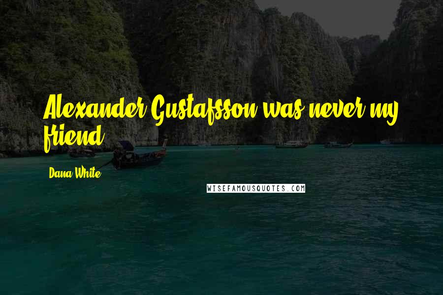 Dana White Quotes: Alexander Gustafsson was never my friend