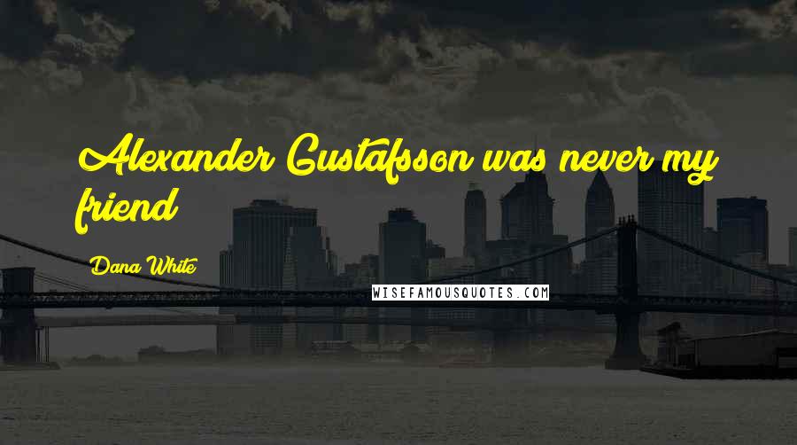 Dana White Quotes: Alexander Gustafsson was never my friend