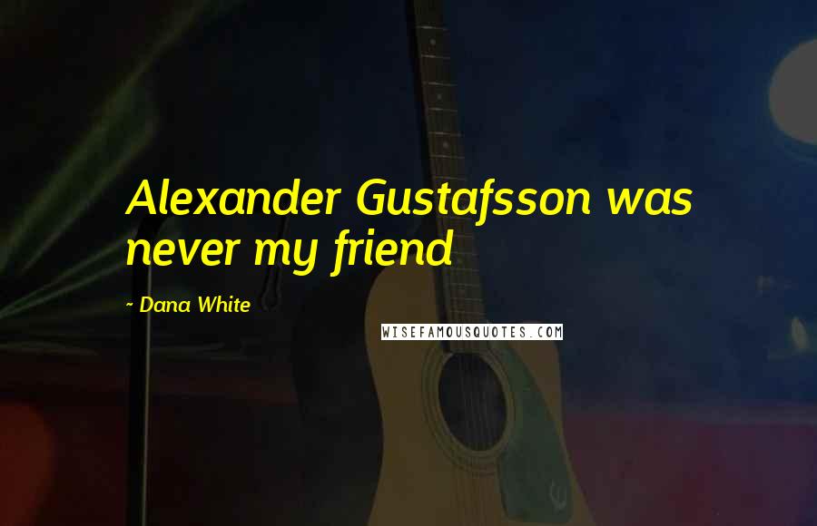 Dana White Quotes: Alexander Gustafsson was never my friend