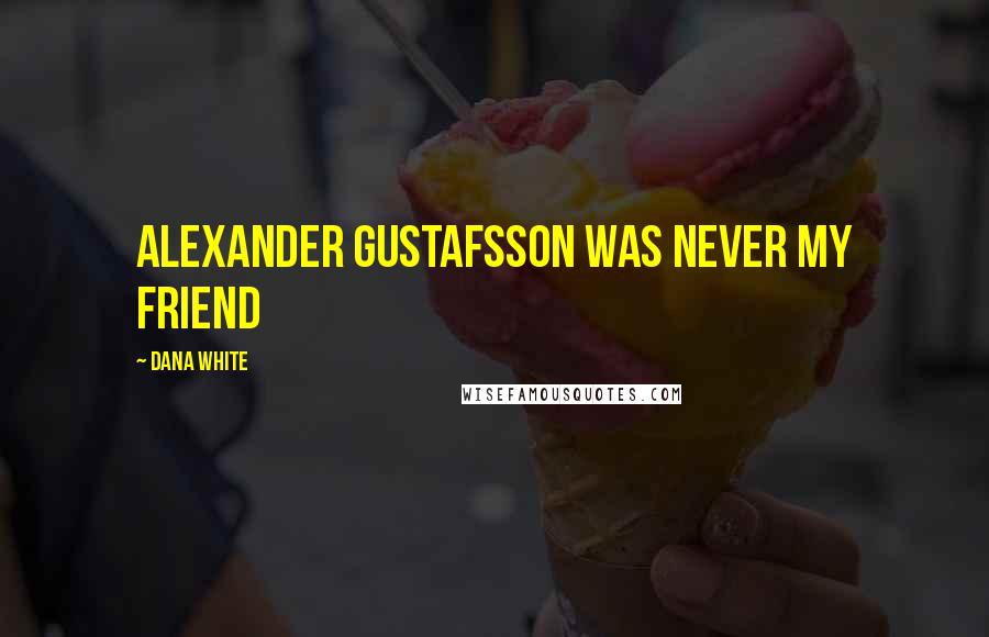 Dana White Quotes: Alexander Gustafsson was never my friend