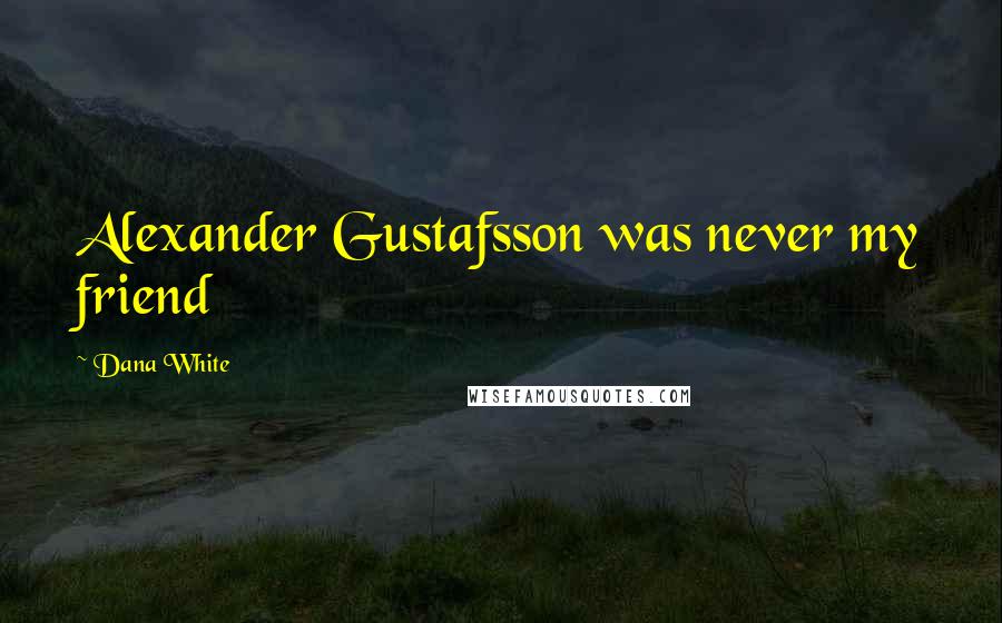 Dana White Quotes: Alexander Gustafsson was never my friend