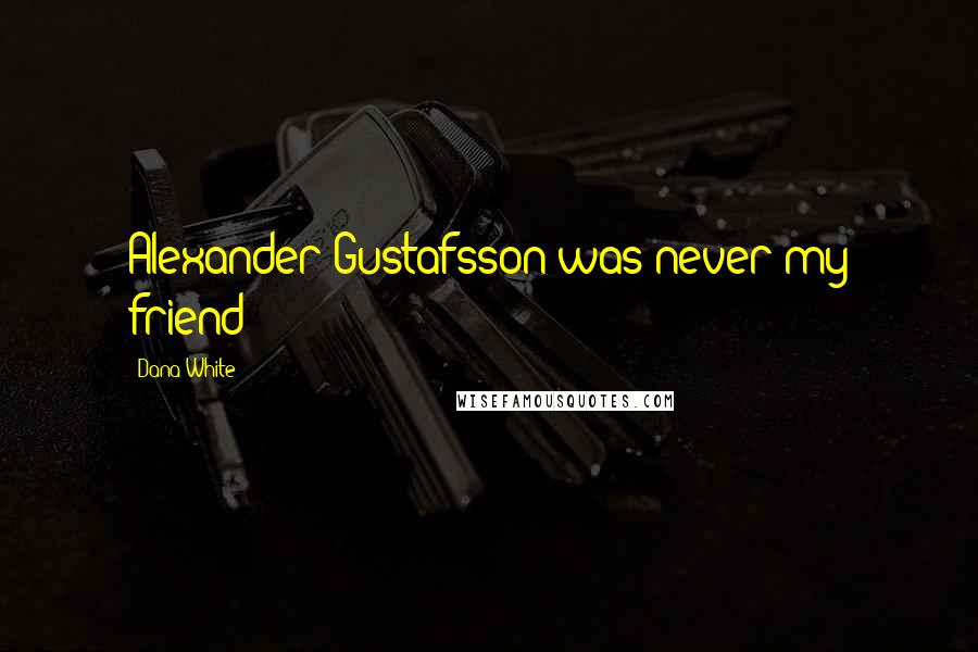 Dana White Quotes: Alexander Gustafsson was never my friend