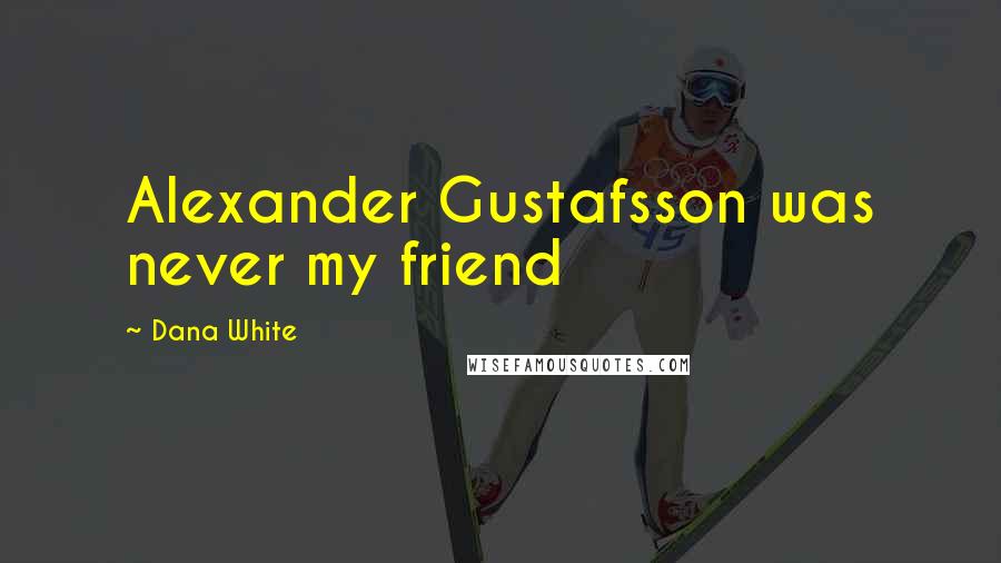 Dana White Quotes: Alexander Gustafsson was never my friend