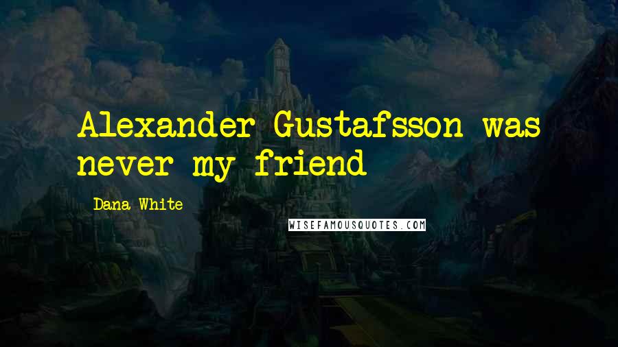 Dana White Quotes: Alexander Gustafsson was never my friend