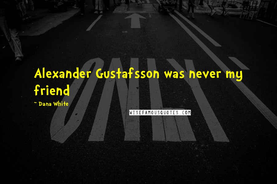 Dana White Quotes: Alexander Gustafsson was never my friend