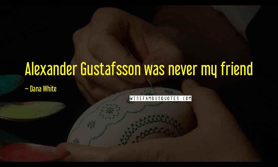 Dana White Quotes: Alexander Gustafsson was never my friend
