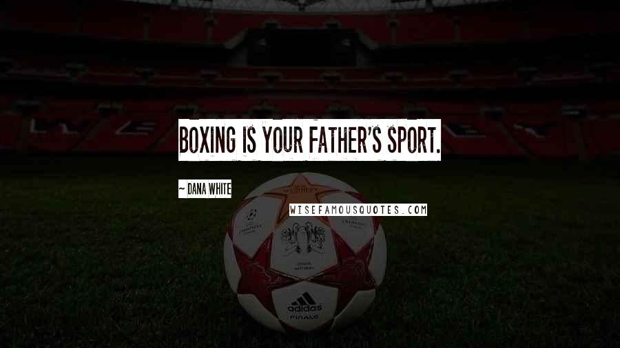 Dana White Quotes: Boxing is your father's sport.