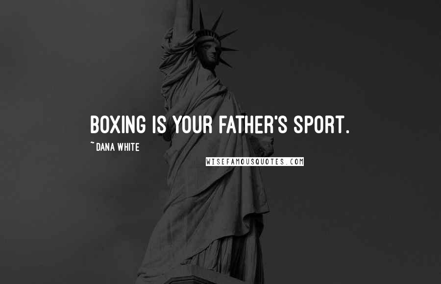 Dana White Quotes: Boxing is your father's sport.