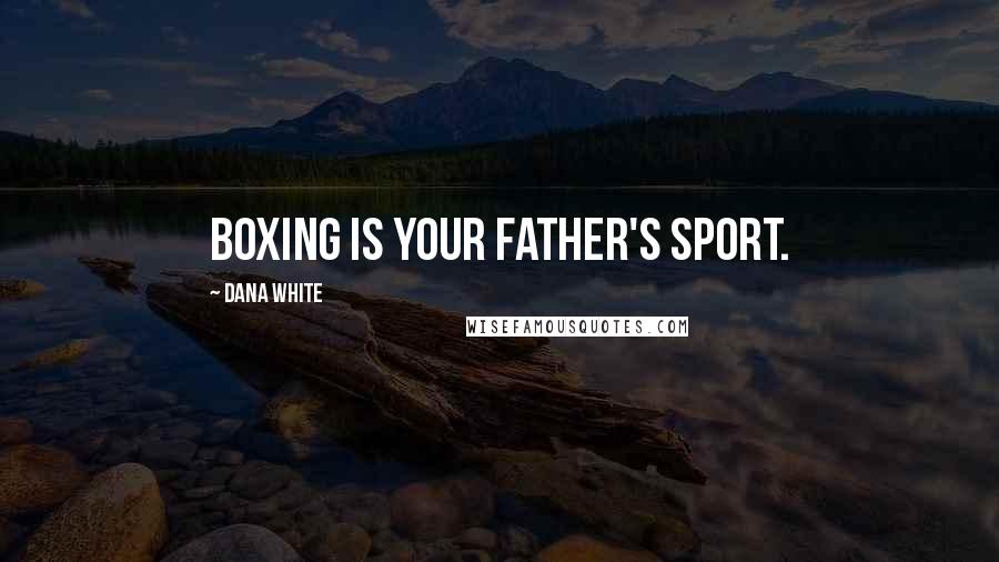 Dana White Quotes: Boxing is your father's sport.