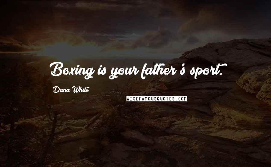 Dana White Quotes: Boxing is your father's sport.