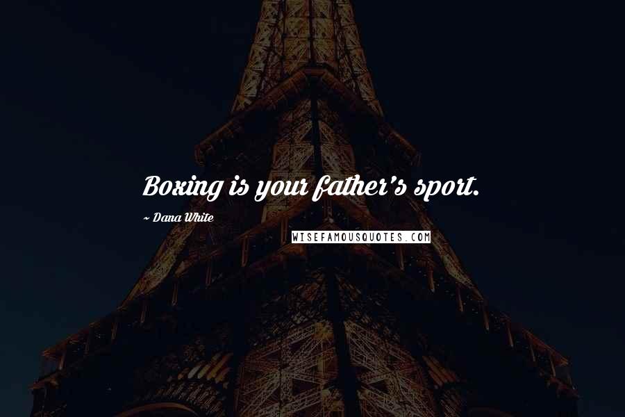 Dana White Quotes: Boxing is your father's sport.