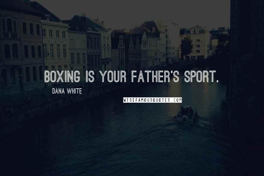 Dana White Quotes: Boxing is your father's sport.