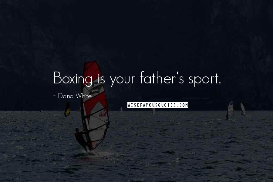 Dana White Quotes: Boxing is your father's sport.