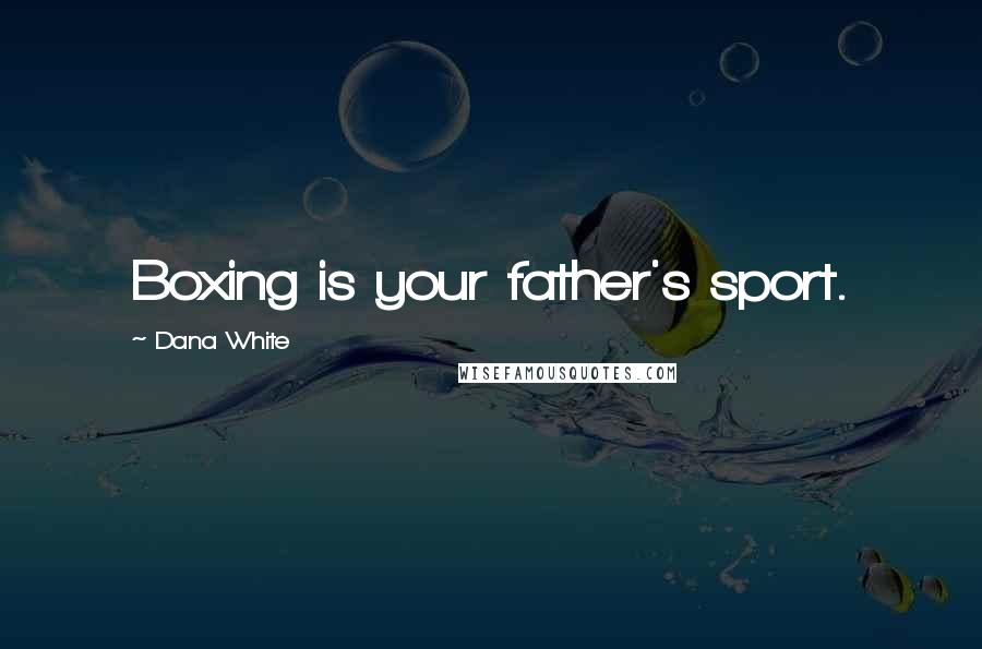 Dana White Quotes: Boxing is your father's sport.