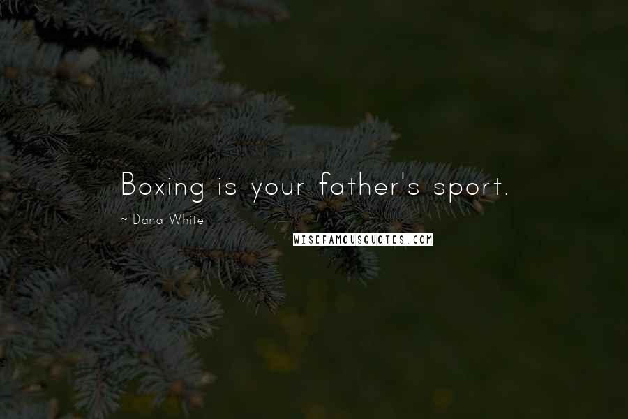 Dana White Quotes: Boxing is your father's sport.