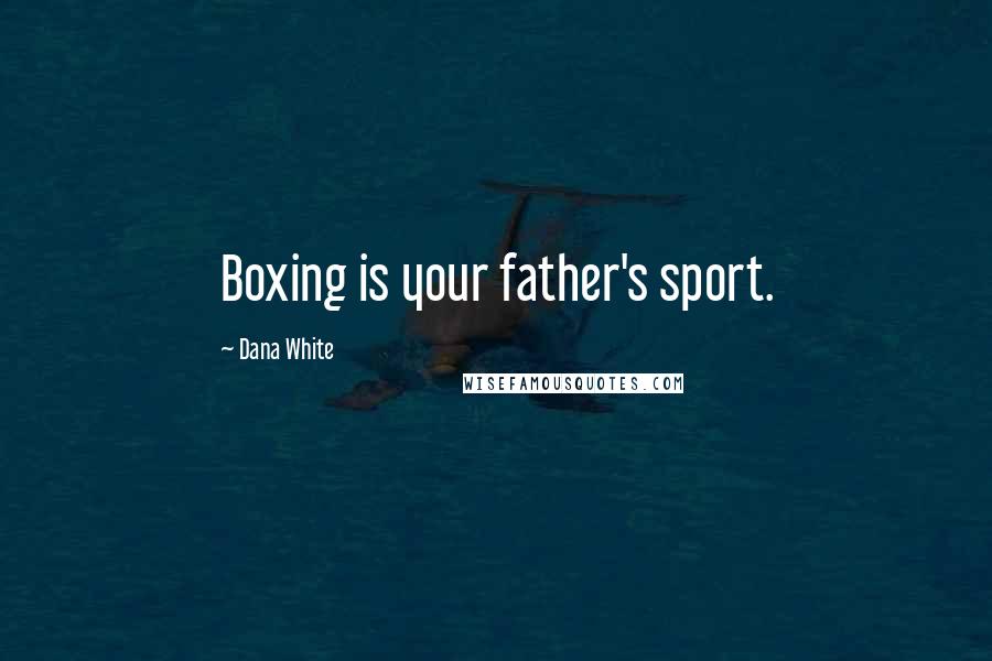 Dana White Quotes: Boxing is your father's sport.