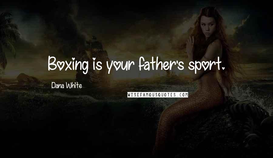 Dana White Quotes: Boxing is your father's sport.