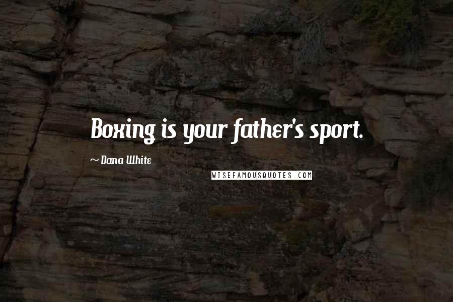 Dana White Quotes: Boxing is your father's sport.