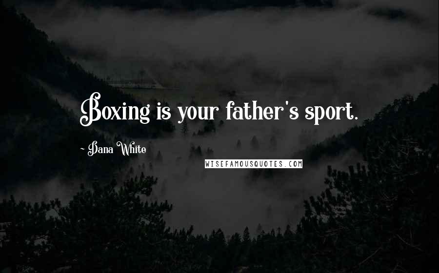 Dana White Quotes: Boxing is your father's sport.