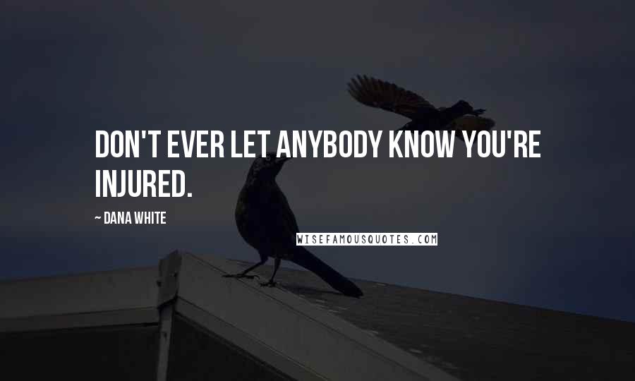 Dana White Quotes: Don't ever let anybody know you're injured.