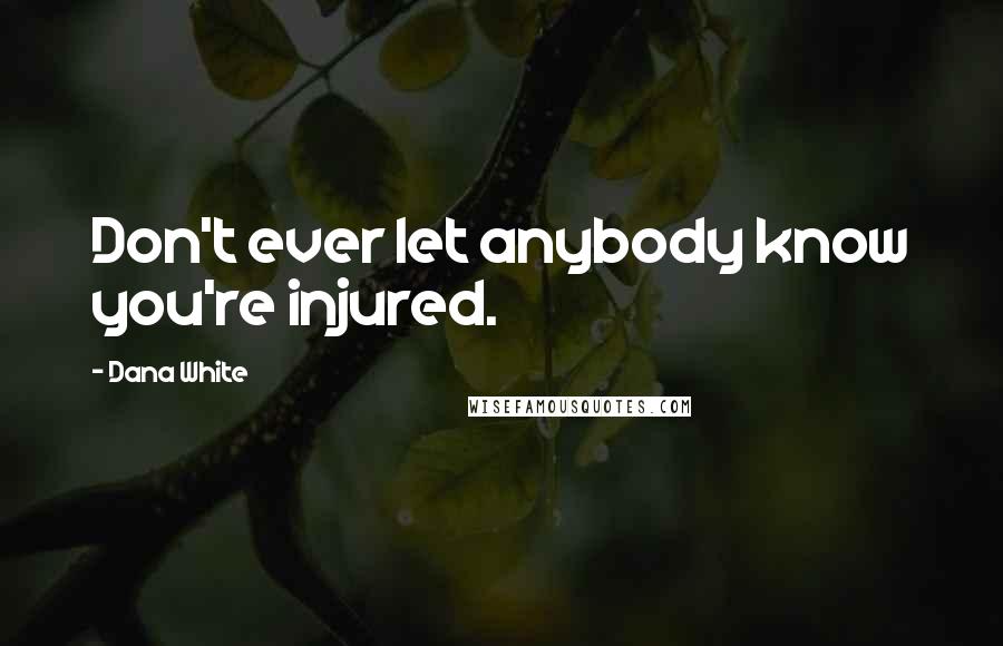 Dana White Quotes: Don't ever let anybody know you're injured.