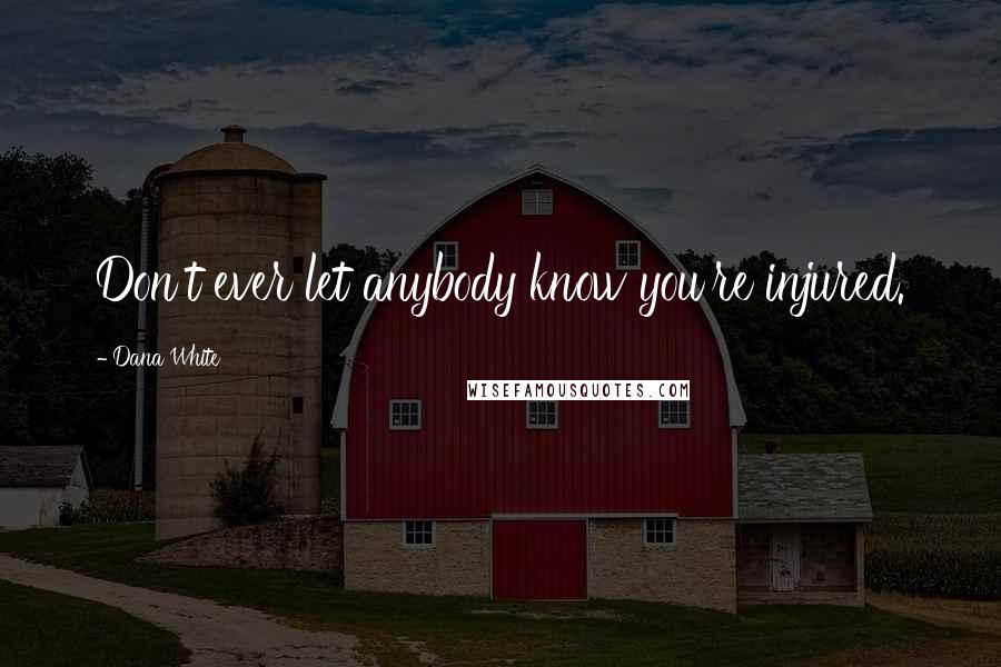 Dana White Quotes: Don't ever let anybody know you're injured.