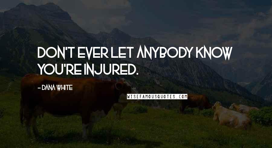Dana White Quotes: Don't ever let anybody know you're injured.