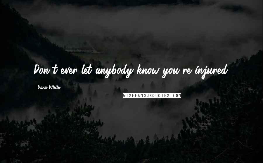 Dana White Quotes: Don't ever let anybody know you're injured.