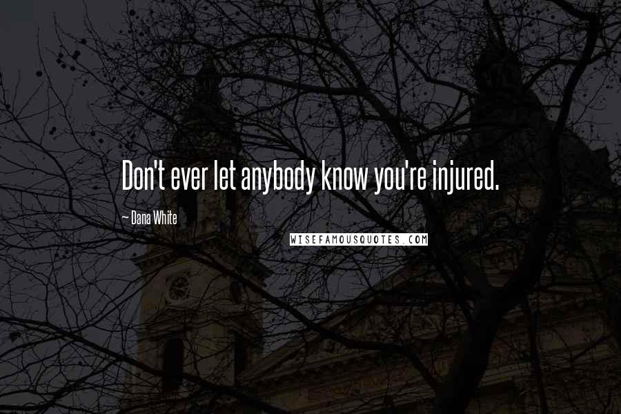 Dana White Quotes: Don't ever let anybody know you're injured.