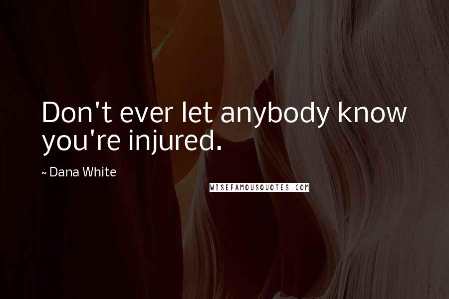 Dana White Quotes: Don't ever let anybody know you're injured.