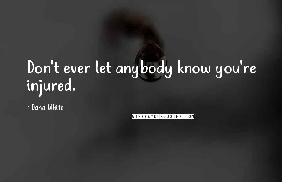 Dana White Quotes: Don't ever let anybody know you're injured.