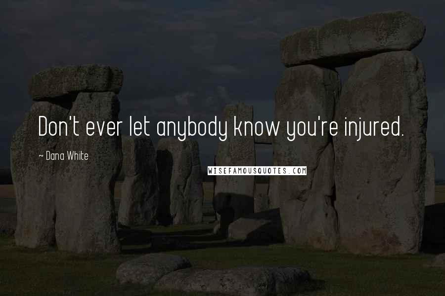 Dana White Quotes: Don't ever let anybody know you're injured.