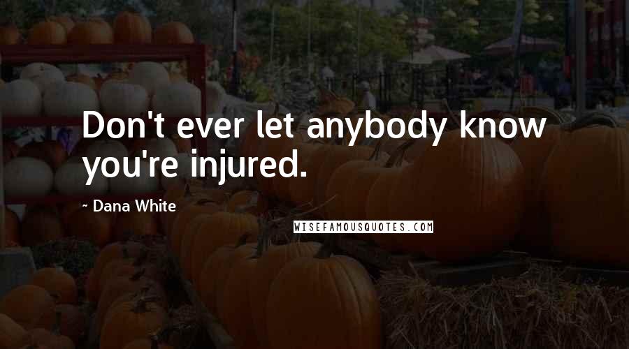 Dana White Quotes: Don't ever let anybody know you're injured.