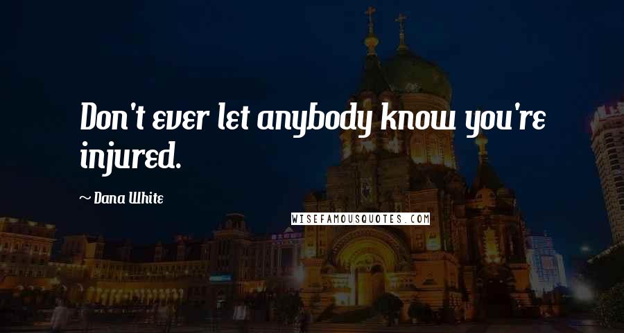 Dana White Quotes: Don't ever let anybody know you're injured.