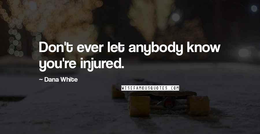 Dana White Quotes: Don't ever let anybody know you're injured.