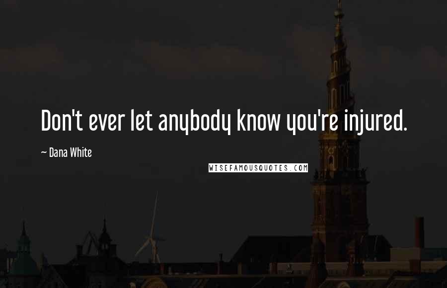 Dana White Quotes: Don't ever let anybody know you're injured.