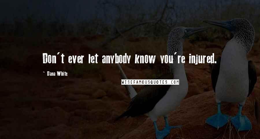 Dana White Quotes: Don't ever let anybody know you're injured.