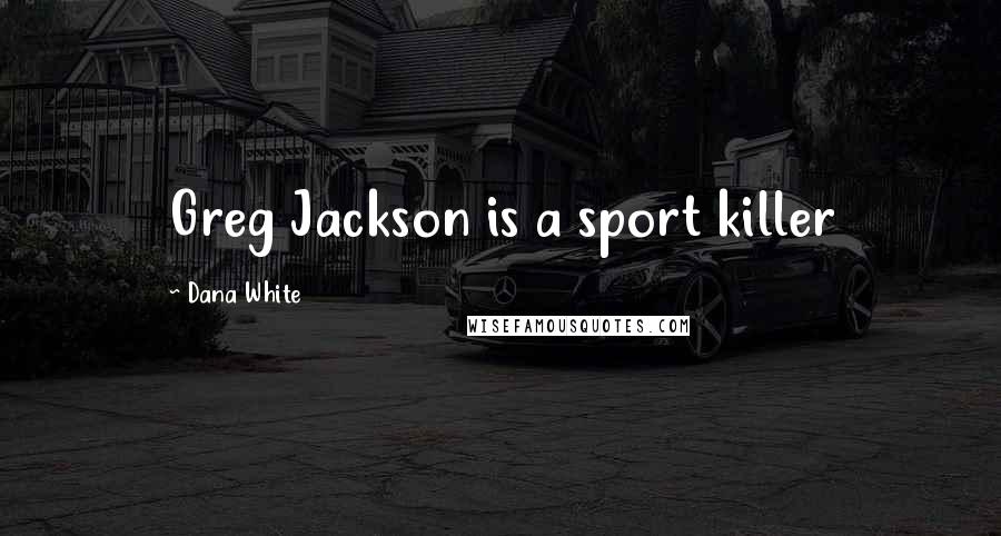 Dana White Quotes: Greg Jackson is a sport killer