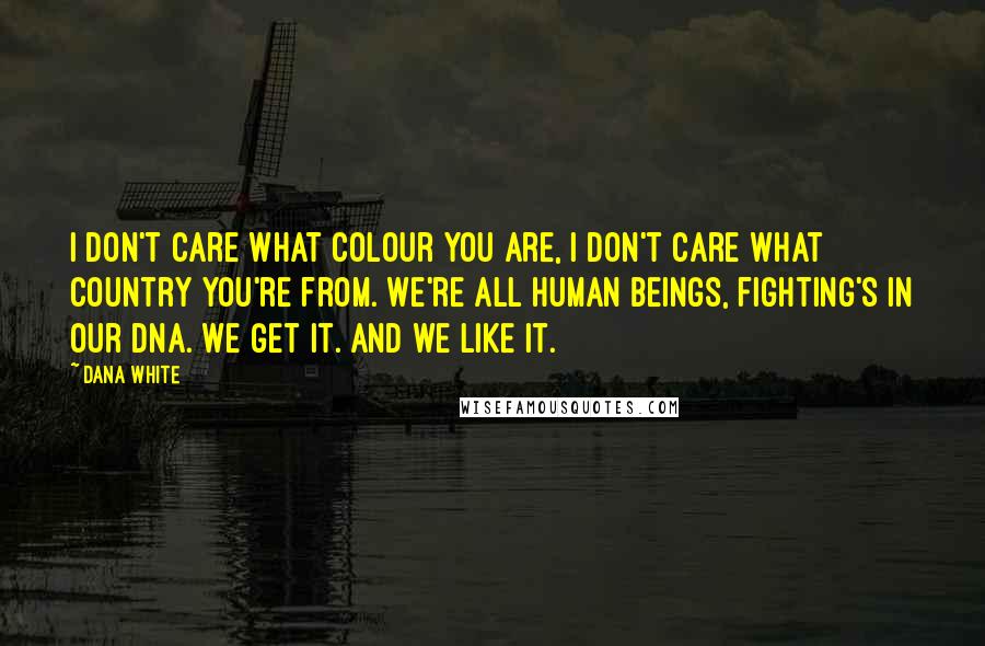 Dana White Quotes: I don't care what colour you are, I don't care what country you're from. We're all human beings, fighting's in our DNA. We get it. And we like it.