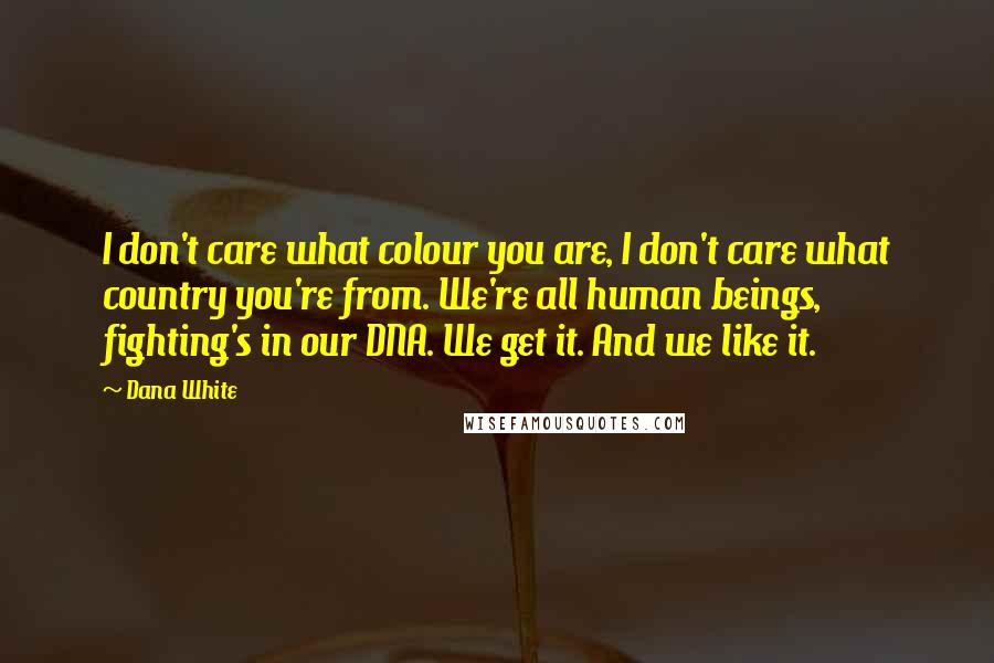 Dana White Quotes: I don't care what colour you are, I don't care what country you're from. We're all human beings, fighting's in our DNA. We get it. And we like it.