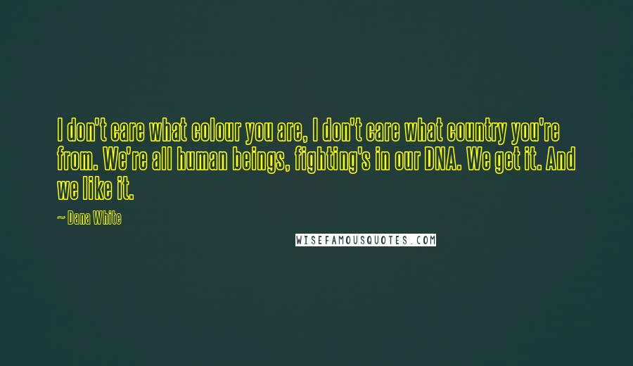 Dana White Quotes: I don't care what colour you are, I don't care what country you're from. We're all human beings, fighting's in our DNA. We get it. And we like it.