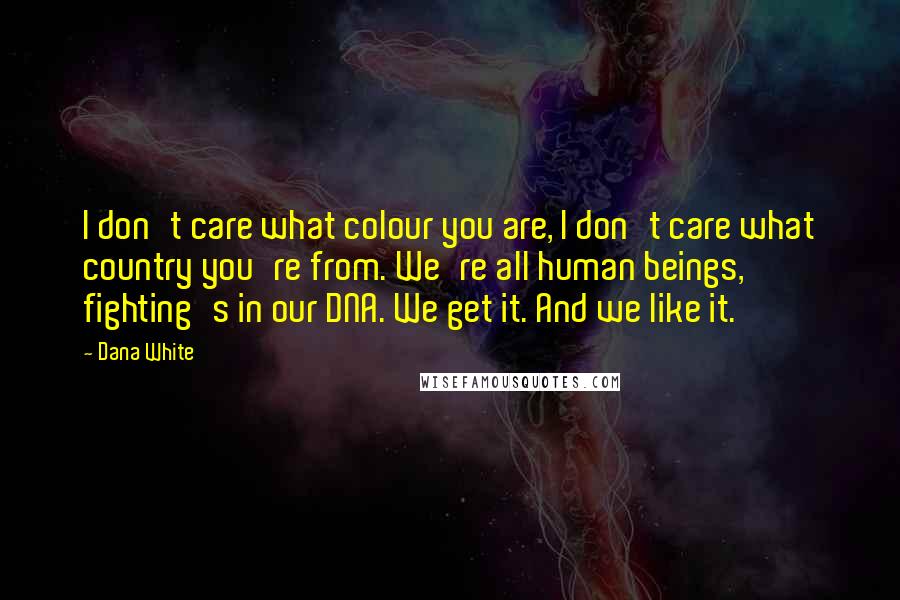 Dana White Quotes: I don't care what colour you are, I don't care what country you're from. We're all human beings, fighting's in our DNA. We get it. And we like it.