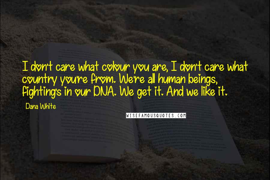 Dana White Quotes: I don't care what colour you are, I don't care what country you're from. We're all human beings, fighting's in our DNA. We get it. And we like it.