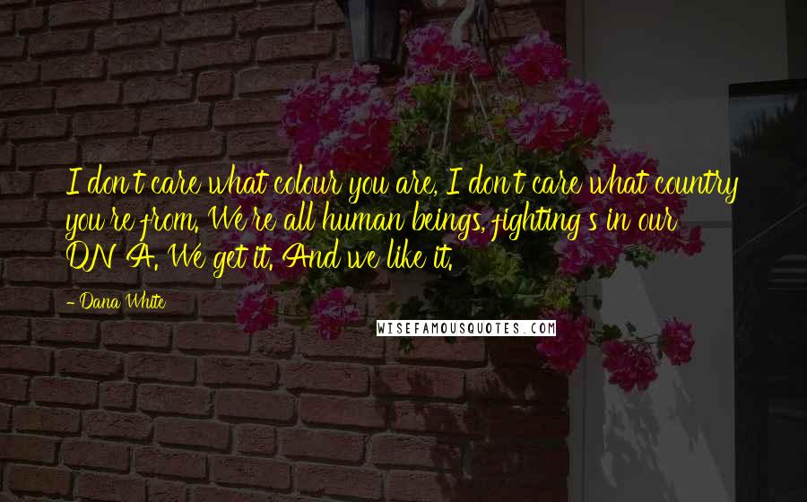 Dana White Quotes: I don't care what colour you are, I don't care what country you're from. We're all human beings, fighting's in our DNA. We get it. And we like it.