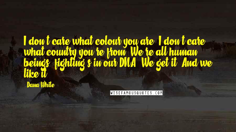 Dana White Quotes: I don't care what colour you are, I don't care what country you're from. We're all human beings, fighting's in our DNA. We get it. And we like it.