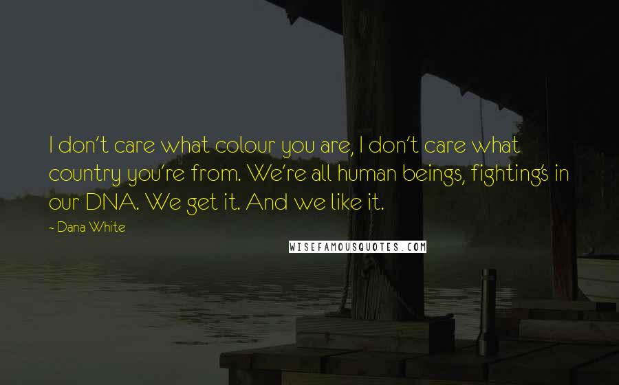 Dana White Quotes: I don't care what colour you are, I don't care what country you're from. We're all human beings, fighting's in our DNA. We get it. And we like it.