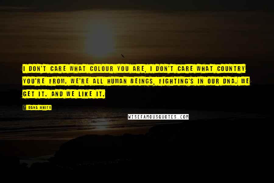 Dana White Quotes: I don't care what colour you are, I don't care what country you're from. We're all human beings, fighting's in our DNA. We get it. And we like it.