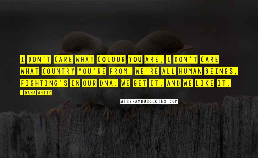 Dana White Quotes: I don't care what colour you are, I don't care what country you're from. We're all human beings, fighting's in our DNA. We get it. And we like it.