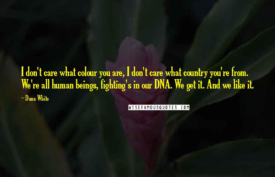 Dana White Quotes: I don't care what colour you are, I don't care what country you're from. We're all human beings, fighting's in our DNA. We get it. And we like it.