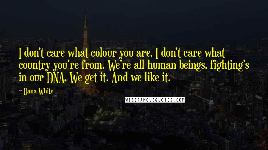 Dana White Quotes: I don't care what colour you are, I don't care what country you're from. We're all human beings, fighting's in our DNA. We get it. And we like it.